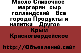 Масло Сливочное ,маргарин ,сыр голландский - Все города Продукты и напитки » Другое   . Крым,Красногвардейское